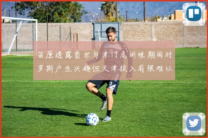 苗原透露首尔与津门虎训练期间对罗斯产生兴趣但天津投入有限难以引进