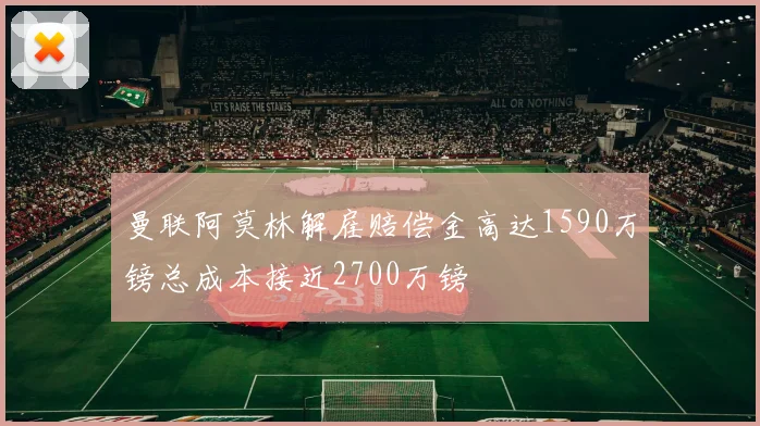 曼联阿莫林解雇赔偿金高达1590万镑总成本接近2700万镑