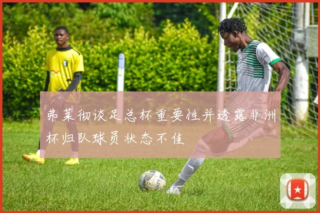 弗莱彻谈足总杯重要性并透露非洲杯归队球员状态不佳