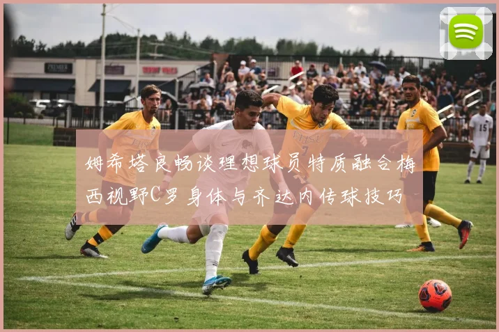 姆希塔良畅谈理想球员特质融合梅西视野C罗身体与齐达内传球技巧