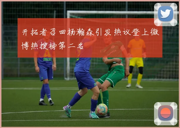 开拓者召回杨瀚森引发热议登上微博热搜榜第二名