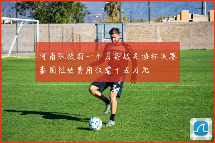 河南队提前一个月备战足协杯决赛泰国拉练费用仅需十五万元