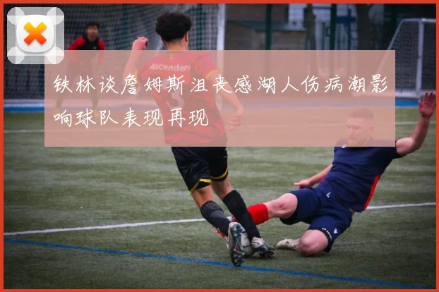 铁林谈詹姆斯沮丧感湖人伤病潮影响球队表现再现