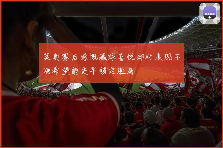 莱奥赛后感慨赢球喜悦却对表现不满希望能更早锁定胜局
