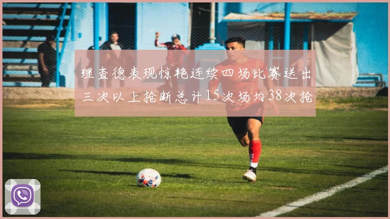 理查德表现惊艳连续四场比赛送出三次以上抢断总计15次场均38次抢断成球队防守利器
