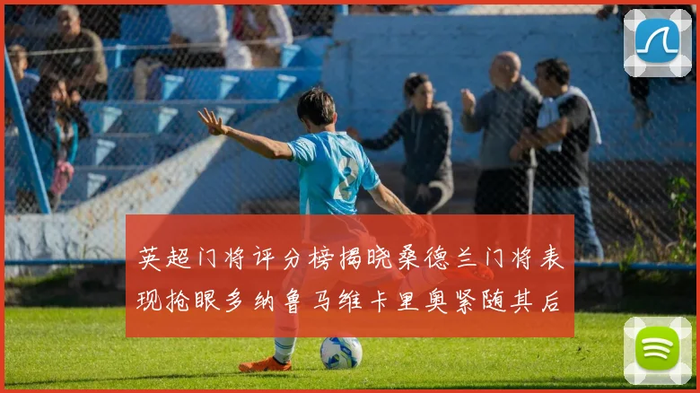 英超门将评分榜揭晓桑德兰门将表现抢眼多纳鲁马维卡里奥紧随其后