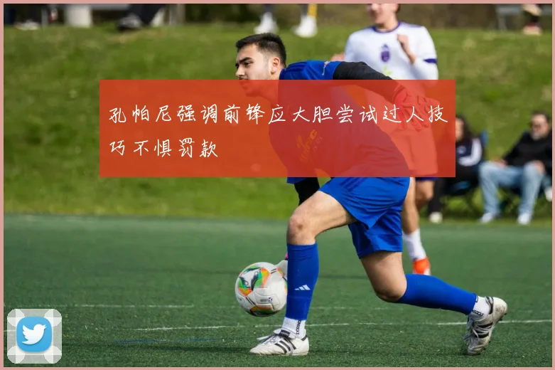 孔帕尼强调前锋应大胆尝试过人技巧不惧罚款
