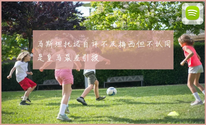 马斯坦托诺自评不及梅西但不认同是皇马最差引援