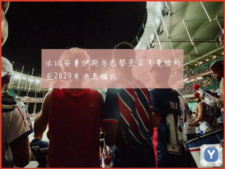 法比安鲁伊斯与巴黎圣日耳曼续约至2029年消息确认