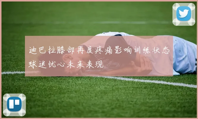 迪巴拉膝部再度疼痛影响训练状态球迷忧心未来表现