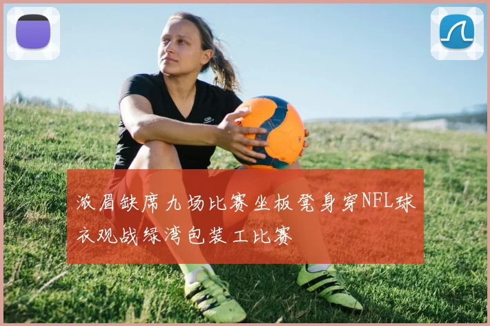 浓眉缺席九场比赛坐板凳身穿NFL球衣观战绿湾包装工比赛