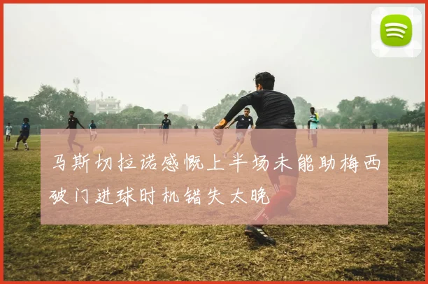 马斯切拉诺感慨上半场未能助梅西破门进球时机错失太晚