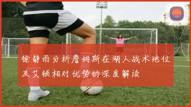 徐静雨分析詹姆斯在湖人战术地位及艾顿相对优势的深度解读