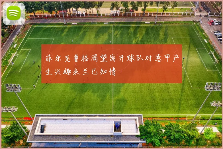 菲尔克鲁格渴望离开球队对意甲产生兴趣米兰已知情