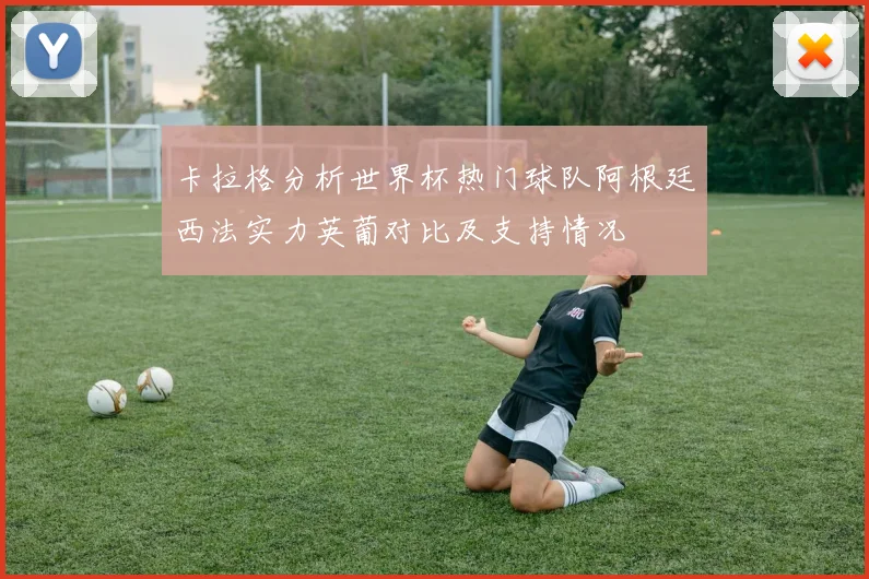 卡拉格分析世界杯热门球队阿根廷西法实力英葡对比及支持情况