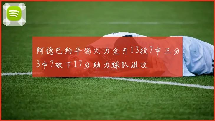 阿德巴约半场火力全开13投7中三分3中7砍下17分助力球队进攻