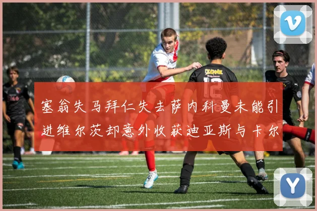 塞翁失马拜仁失去萨内科曼未能引进维尔茨却意外收获迪亚斯与卡尔的成长机会