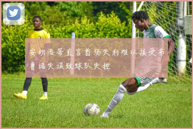 安切洛蒂直言首场失利难以接受布鲁诺失误致球队失控