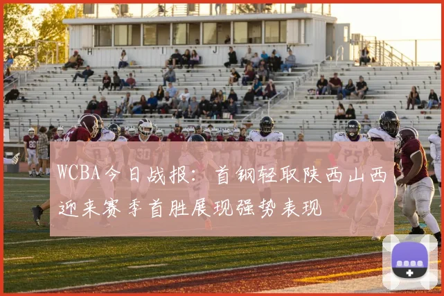 WCBA今日战报：首钢轻取陕西山西迎来赛季首胜展现强势表现