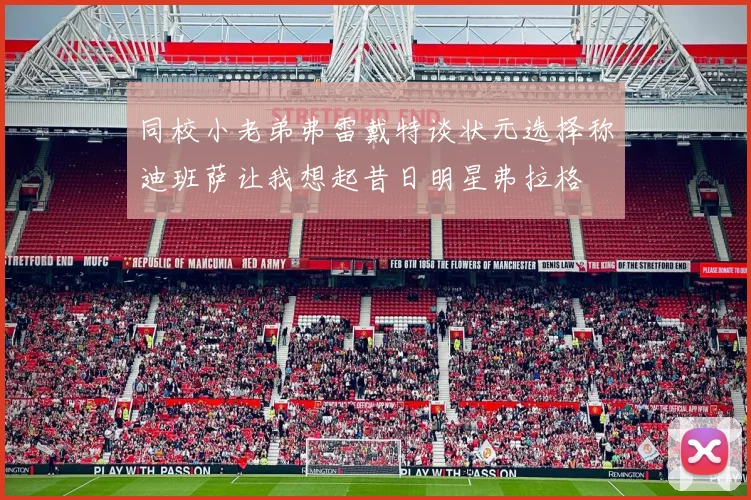 同校小老弟弗雷戴特谈状元选择称迪班萨让我想起昔日明星弗拉格