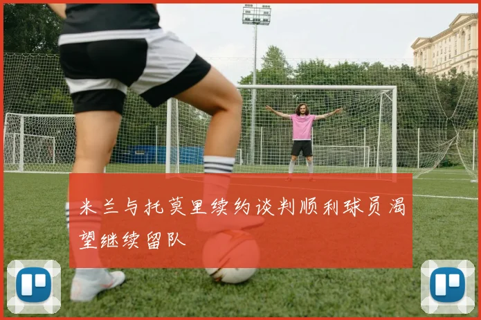 米兰与托莫里续约谈判顺利球员渴望继续留队