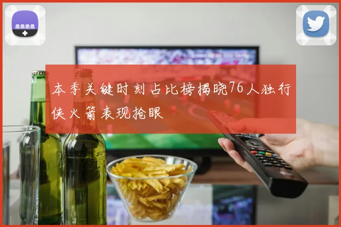 本季关键时刻占比榜揭晓76人独行侠火箭表现抢眼