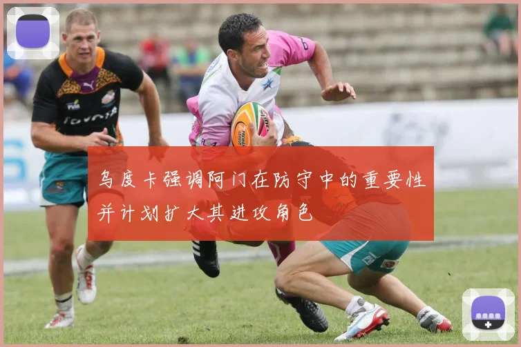 乌度卡强调阿门在防守中的重要性并计划扩大其进攻角色