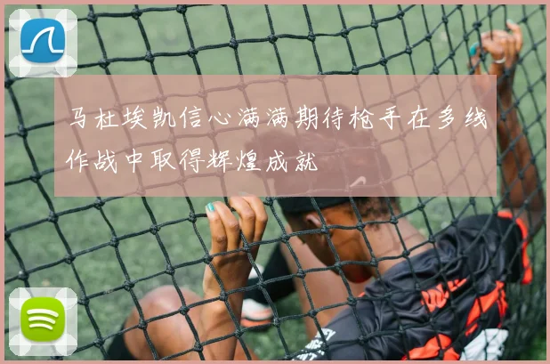 马杜埃凯信心满满期待枪手在多线作战中取得辉煌成就