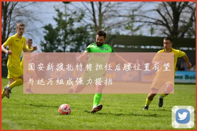国安新援孔特将担任后腰位置有望与达万组成强力搭档