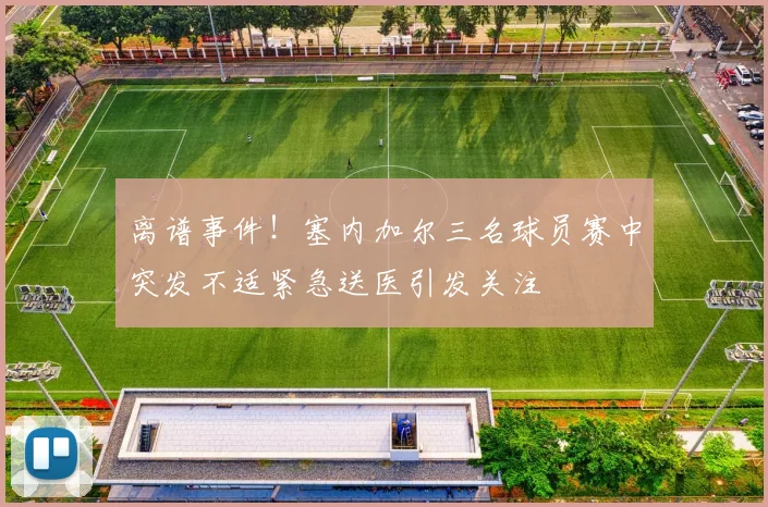 离谱事件！塞内加尔三名球员赛中突发不适紧急送医引发关注