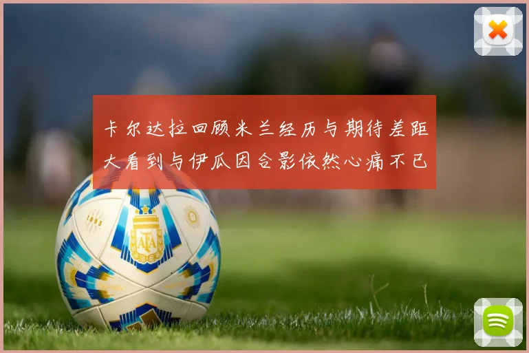 卡尔达拉回顾米兰经历与期待差距大看到与伊瓜因合影依然心痛不已