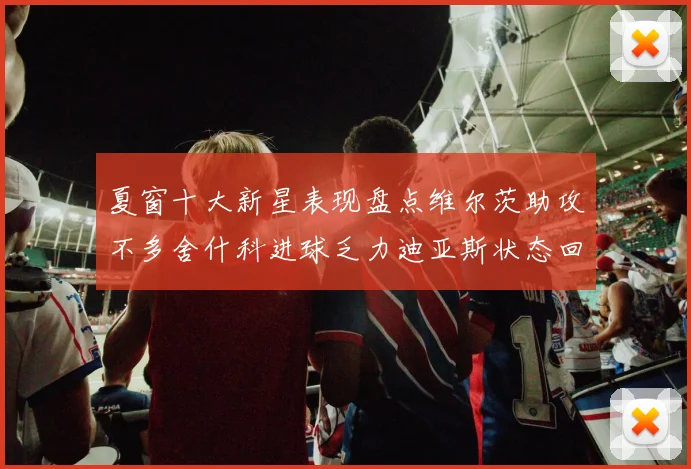 夏窗十大新星表现盘点维尔茨助攻不多舍什科进球乏力迪亚斯状态回暖