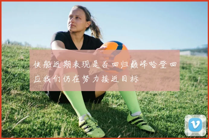 快船近期表现是否回归巅峰哈登回应我们仍在努力接近目标