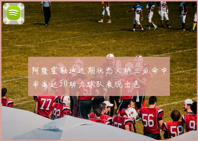 阿隆霍勒迪近期状态火热三分命中率高达50助力球队表现出色