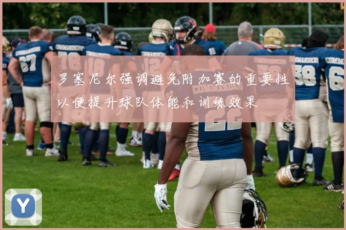 罗塞尼尔强调避免附加赛的重要性以便提升球队体能和训练效果